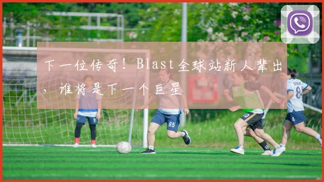 下一位传奇!Blast全球站新人辈出,谁将是下一个巨星