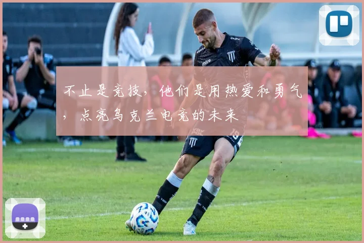 不止是竞技，他们是用热爱和勇气，点亮乌克兰电竞的未来