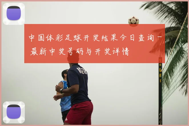 中国体彩足球开奖结果今日查询 - 最新中奖号码与开奖详情