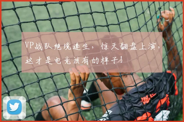 VP战队绝境逢生,惊天翻盘上演,这才是电竞该有的样子!