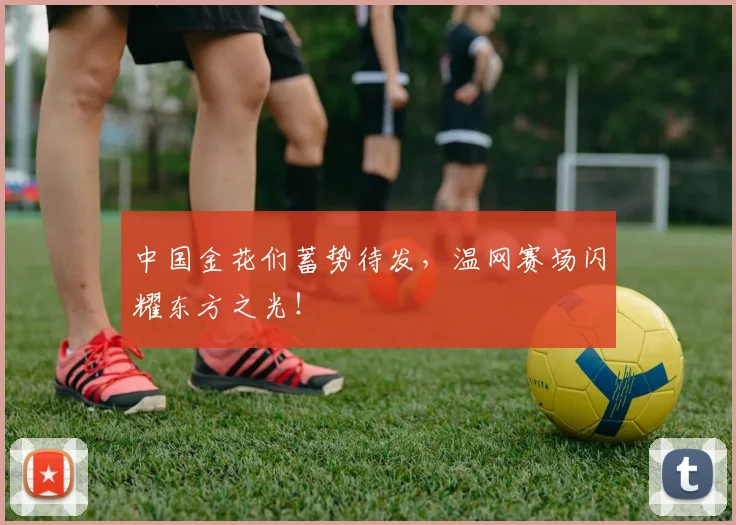中国金花们蓄势待发，温网赛场闪耀东方之光！
