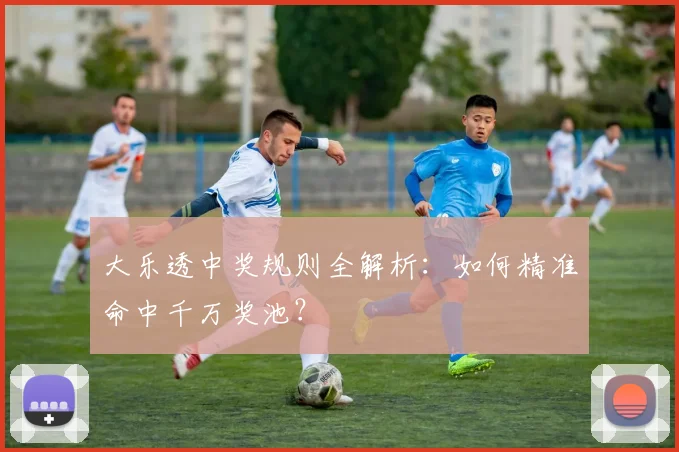 大乐透中奖规则全解析:如何精准命中千万奖池?
