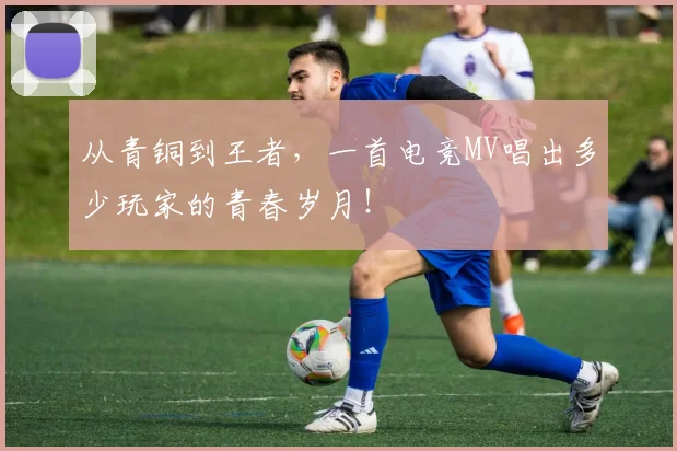 从青铜到王者,一首电竞MV唱出多少玩家的青春岁月!