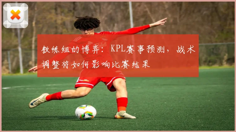 教练组的博弈：KPL赛事预测，战术调整将如何影响比赛结果