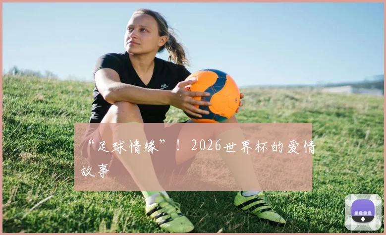 “足球情缘”！2026世界杯的爱情故事