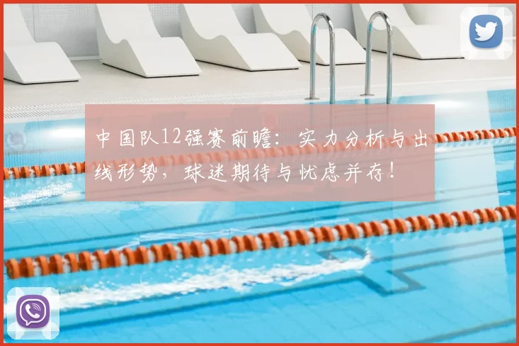 中国队12强赛前瞻:实力分析与出线形势,球迷期待与忧虑并存!