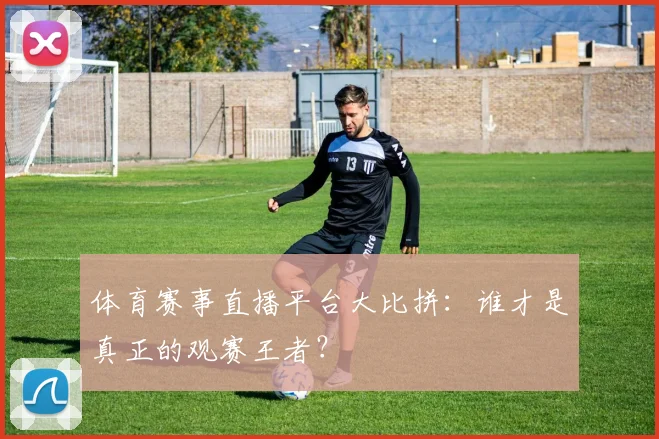 体育赛事直播平台大比拼：谁才是真正的观赛王者？