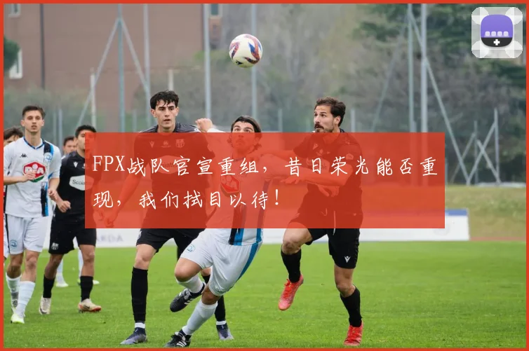 FPX战队官宣重组，昔日荣光能否重现，我们拭目以待！