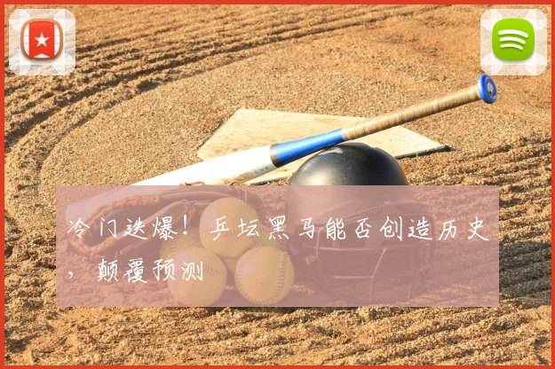 冷门迭爆!乒坛黑马能否创造历史,颠覆预测