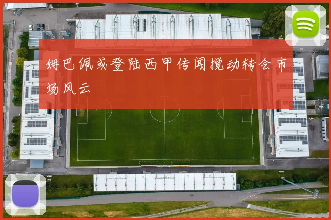 姆巴佩或登陆西甲传闻搅动转会市场风云