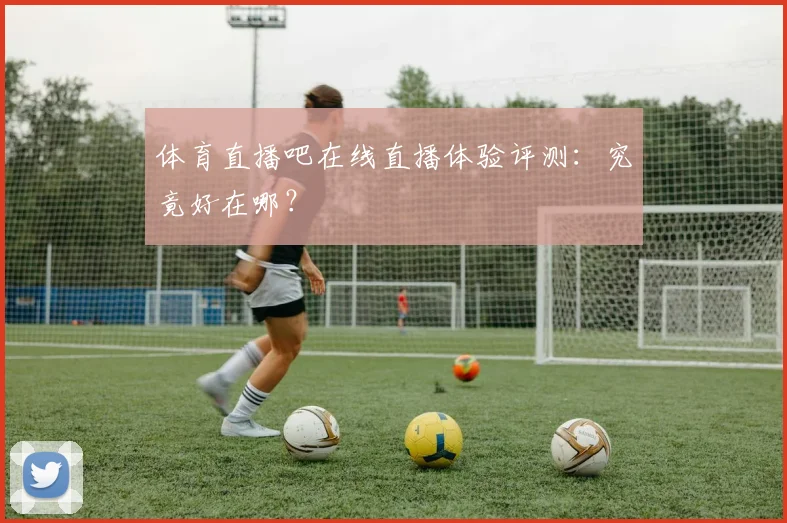 体育直播吧在线直播体验评测：究竟好在哪？