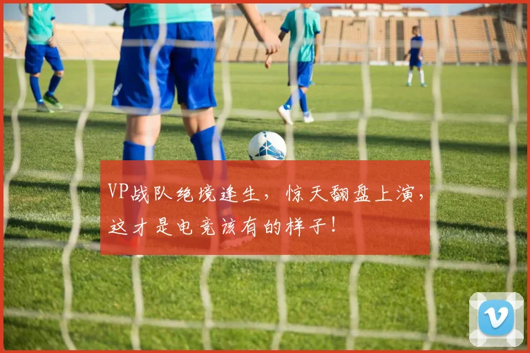 VP战队绝境逢生，惊天翻盘上演，这才是电竞该有的样子！