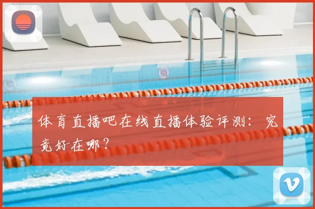 体育直播吧在线直播体验评测：究竟好在哪？