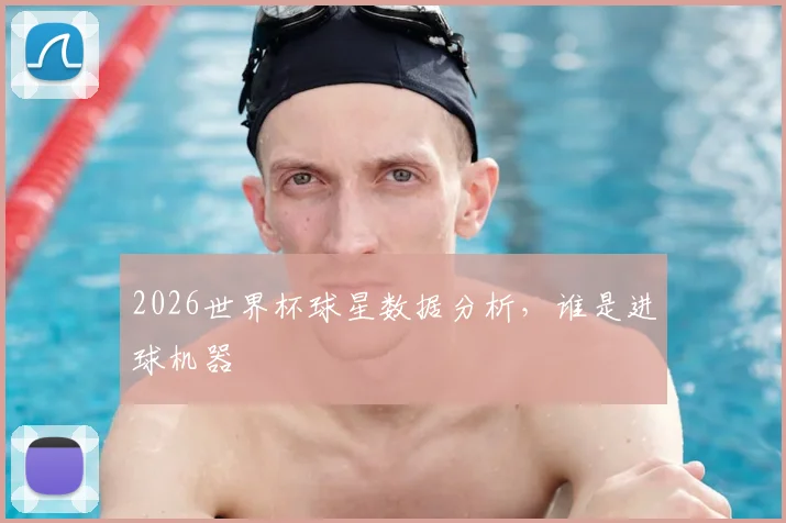 2026世界杯球星数据分析,谁是进球机器