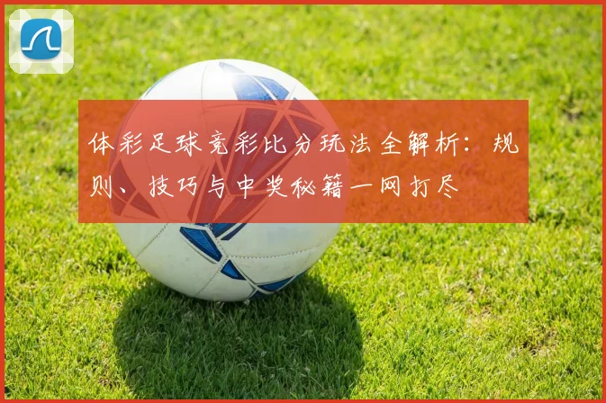 体彩足球竞彩比分玩法全解析:规则、技巧与中奖秘籍一网打尽