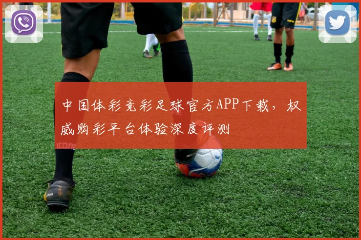 中国体彩竞彩足球官方APP下载,权威购彩平台体验深度评测