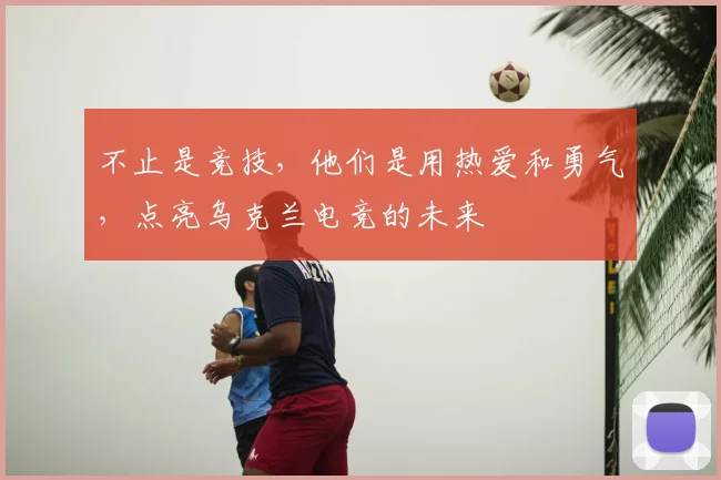 不止是竞技，他们是用热爱和勇气，点亮乌克兰电竞的未来