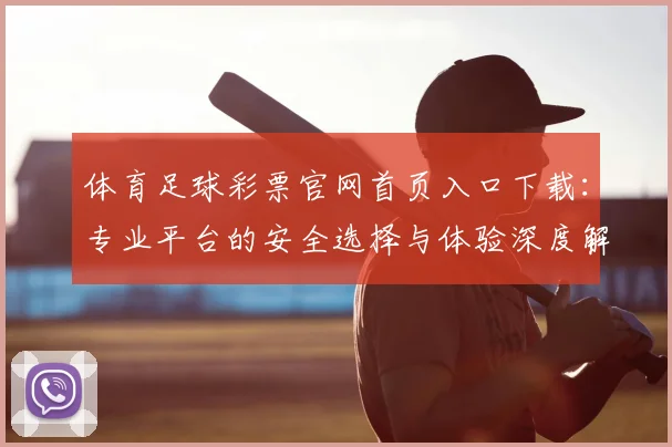 体育足球彩票官网首页入口下载:专业平台的安全选择与体验深度解析