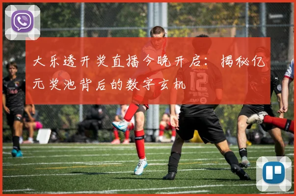 大乐透开奖直播今晚开启：揭秘亿元奖池背后的数字玄机