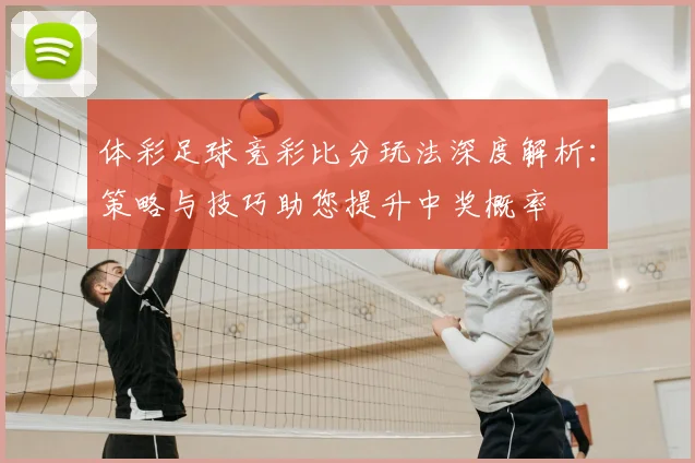 体彩足球竞彩比分玩法深度解析:策略与技巧助您提升中奖概率
