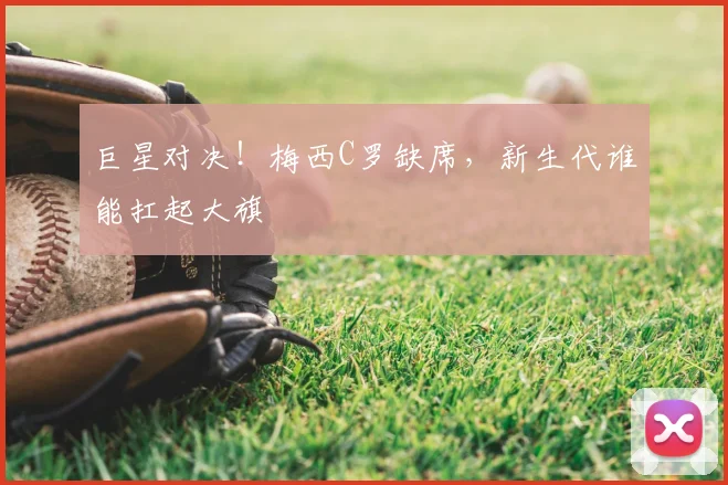 巨星对决！梅西C罗缺席，新生代谁能扛起大旗