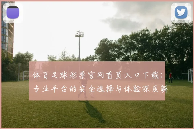体育足球彩票官网首页入口下载:专业平台的安全选择与体验深度解析