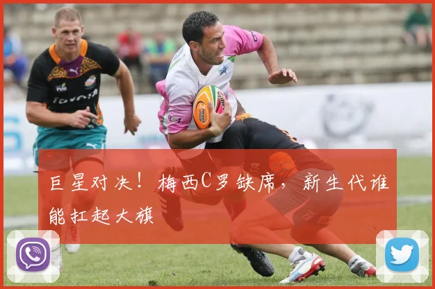 巨星对决！梅西C罗缺席，新生代谁能扛起大旗