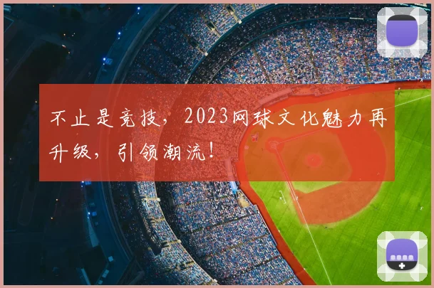 不止是竞技,2023网球文化魅力再升级,引领潮流!