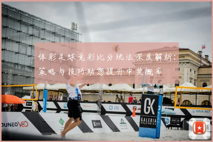 体彩足球竞彩比分玩法深度解析:策略与技巧助您提升中奖概率