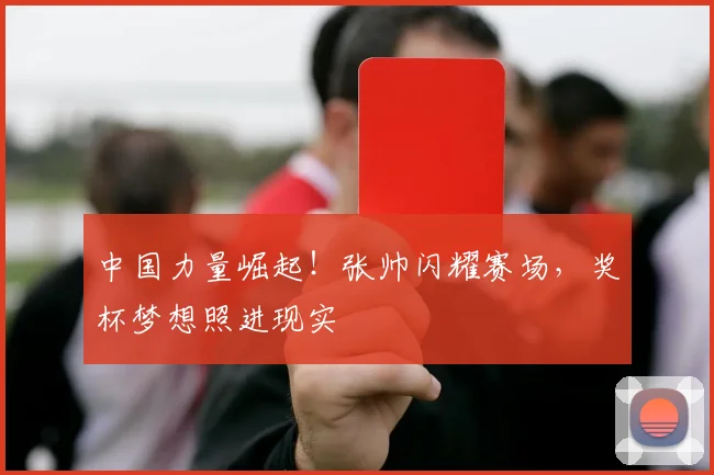 中国力量崛起!张帅闪耀赛场,奖杯梦想照进现实