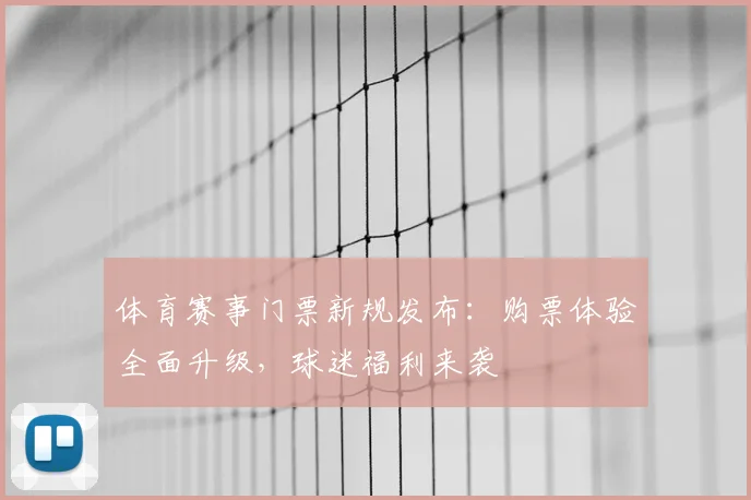 体育赛事门票新规发布:购票体验全面升级,球迷福利来袭