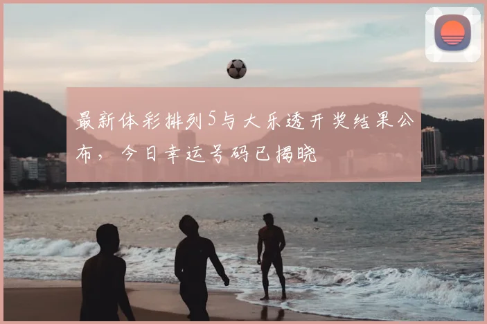 最新体彩排列5与大乐透开奖结果公布，今日幸运号码已揭晓