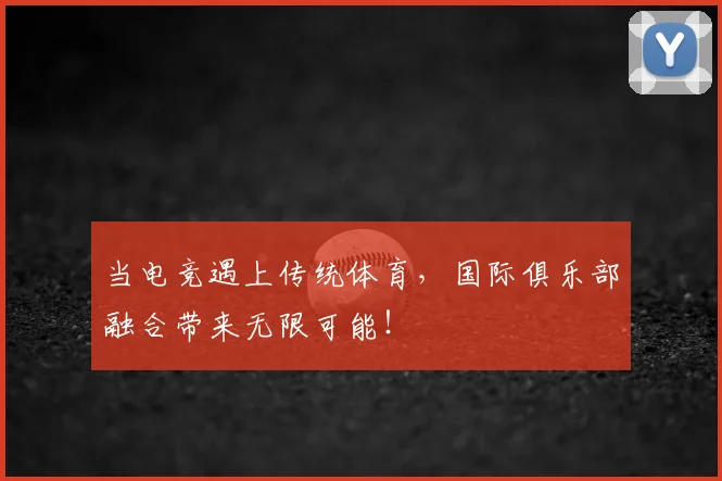 当电竞遇上传统体育，国际俱乐部融合带来无限可能！