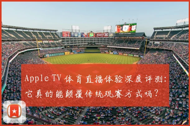 Apple TV 体育直播体验深度评测：它真的能颠覆传统观赛方式吗？
