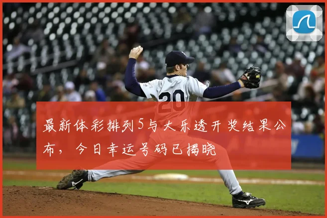 最新体彩排列5与大乐透开奖结果公布，今日幸运号码已揭晓